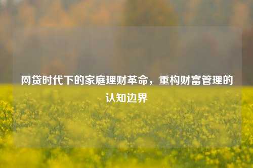 网贷时代下的家庭理财革命，重构财富管理的认知边界