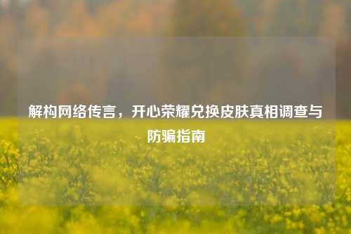 解构网络传言，开心荣耀兑换皮肤真相调查与防骗指南