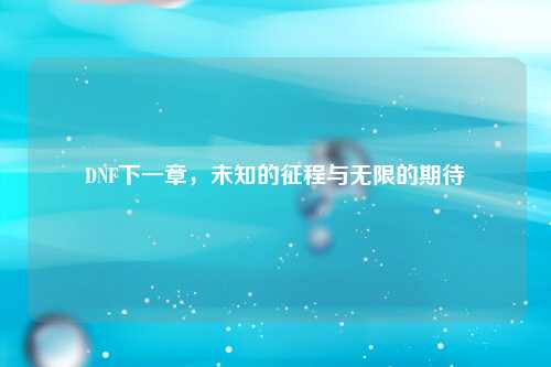 DNF下一章，未知的征程与无限的期待