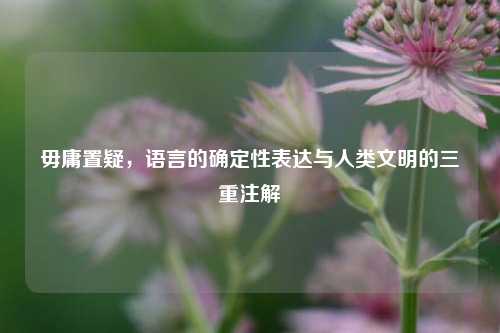 毋庸置疑，语言的确定性表达与人类文明的三重注解