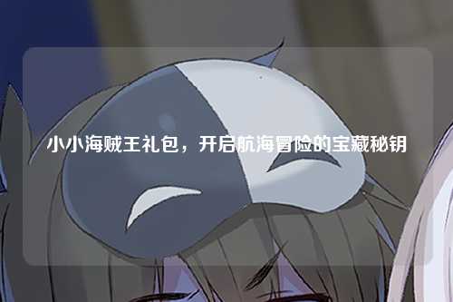小小海贼王礼包，开启航海冒险的宝藏秘钥