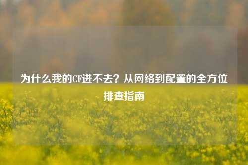 为什么我的CF进不去？从网络到配置的全方位排查指南