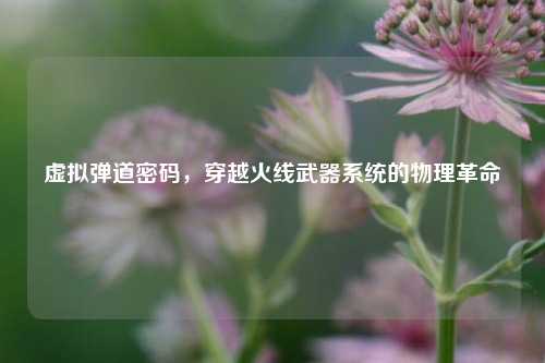 虚拟弹道密码，穿越火线武器系统的物理革命