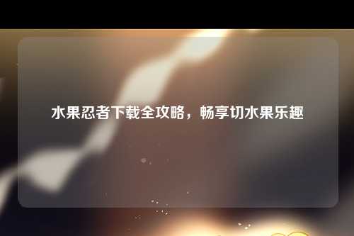 水果忍者下载全攻略，畅享切水果乐趣