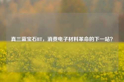 真三蓝宝石BT，消费电子材料革命的下一站？