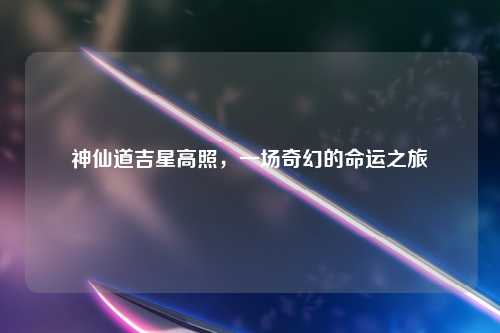 神仙道吉星高照，一场奇幻的命运之旅