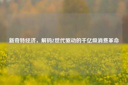 新奇特经济，解码Z世代驱动的千亿级消费革命