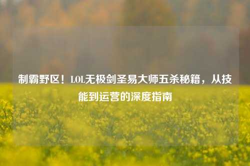 制霸野区！LOL无极剑圣易大师五杀秘籍，从技能到运营的深度指南