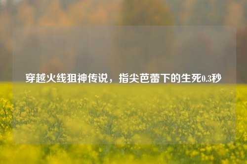 穿越火线狙神传说，指尖芭蕾下的生死0.3秒