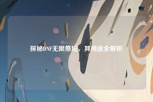 探秘DNF无限祭坛，其用途全解析
