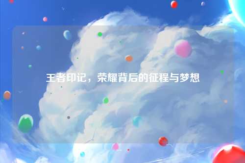 王者印记，荣耀背后的征程与梦想