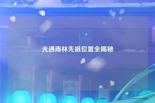 光遇雨林先祖位置全揭秘