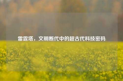 雷霆塔，文明断代中的超古代科技密码
