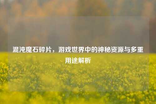 混沌魔石碎片，游戏世界中的神秘资源与多重用途解析