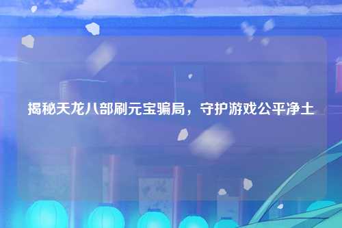 揭秘天龙八部刷元宝骗局，守护游戏公平净土