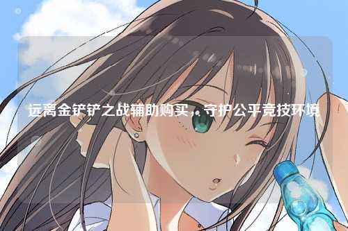 远离金铲铲之战辅助购买，守护公平竞技环境