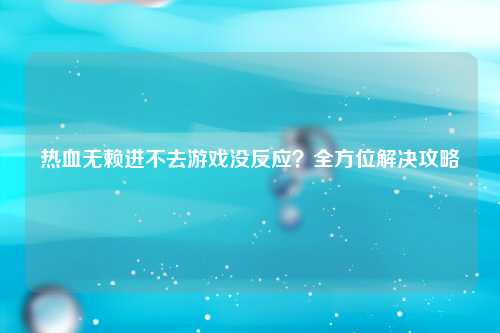 热血无赖进不去游戏没反应？全方位解决攻略