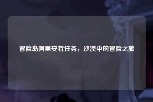 冒险岛阿里安特任务，沙漠中的冒险之旅