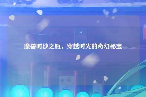 魔兽时沙之瓶，穿越时光的奇幻秘宝