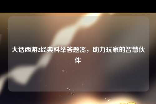 大话西游2经典科举答题器，助力玩家的智慧伙伴
