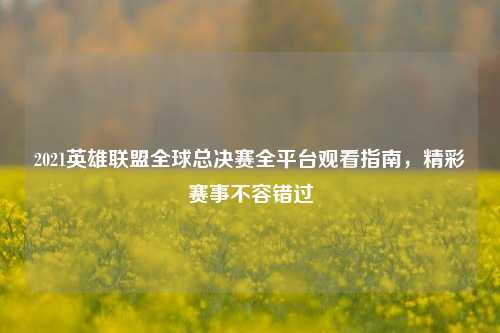 2021英雄联盟全球总决赛全平台观看指南，精彩赛事不容错过
