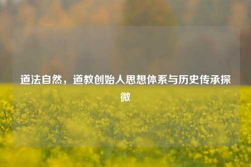 道法自然，道教创始人思想体系与历史传承探微