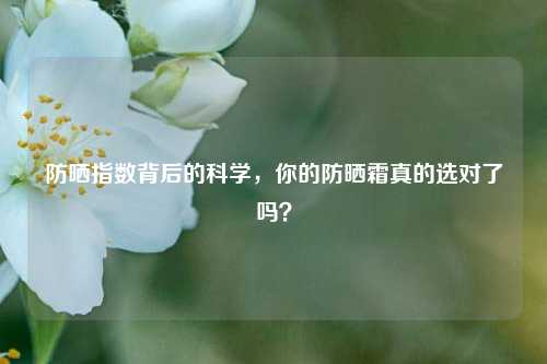 防晒指数背后的科学，你的防晒霜真的选对了吗？
