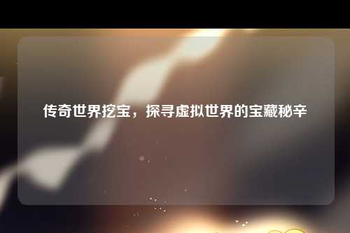 传奇世界挖宝，探寻虚拟世界的宝藏秘辛
