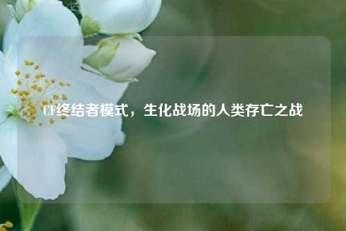 CF终结者模式，生化战场的人类存亡之战