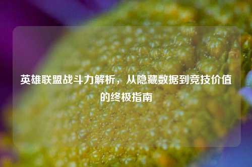 英雄联盟战斗力解析，从隐藏数据到竞技价值的终极指南