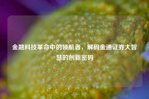 金融科技革命中的领航者，解码金通证券大智慧的创新密码