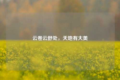 云卷云舒处，天地有大美