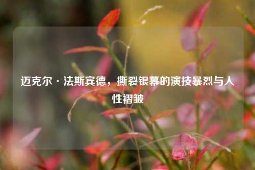 迈克尔·法斯宾德，撕裂银幕的演技暴烈与人性褶皱