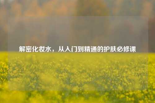 解密化妆水，从入门到精通的护肤必修课