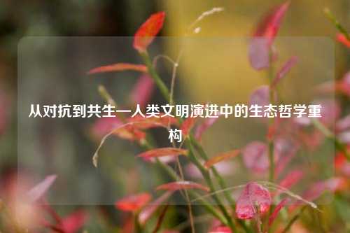 从对抗到共生—人类文明演进中的生态哲学重构