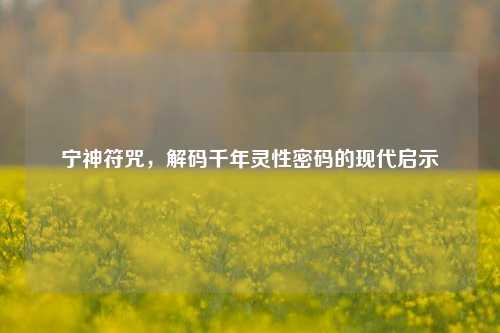 宁神符咒，解码千年灵性密码的现代启示