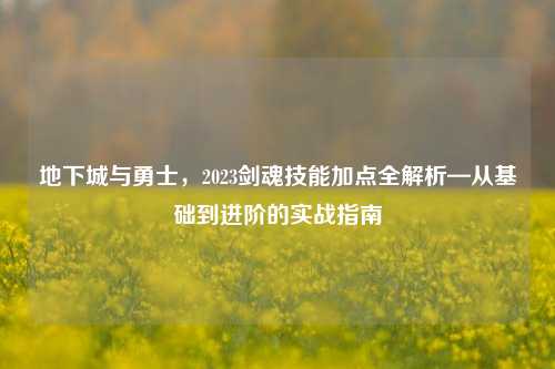 地下城与勇士，2023剑魂技能加点全解析—从基础到进阶的实战指南