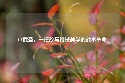 CF武圣，一把改写枪械美学的战术革命