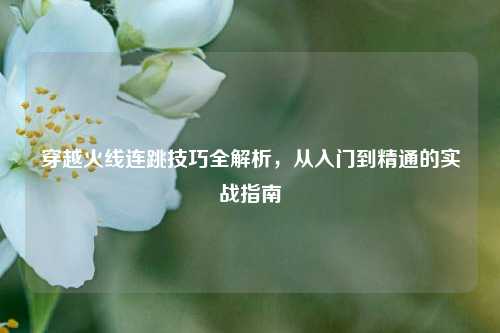 穿越火线连跳技巧全解析，从入门到精通的实战指南