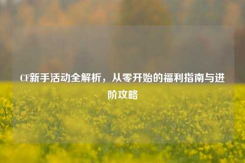 CF新手活动全解析，从零开始的福利指南与进阶攻略