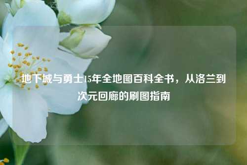 地下城与勇士15年全地图百科全书，从洛兰到次元回廊的刷图指南