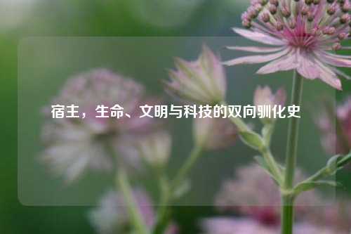 宿主，生命、文明与科技的双向驯化史