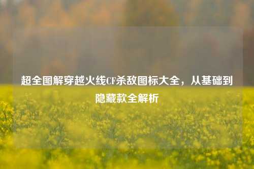 超全图解穿越火线CF杀敌图标大全，从基础到隐藏款全解析