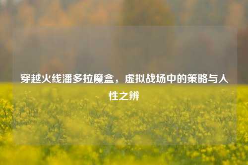 穿越火线潘多拉魔盒，虚拟战场中的策略与人性之辨