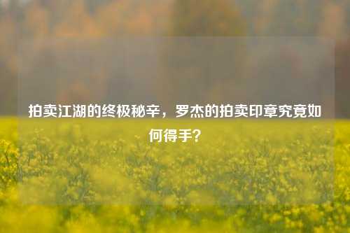拍卖江湖的终极秘辛，罗杰的拍卖印章究竟如何得手？