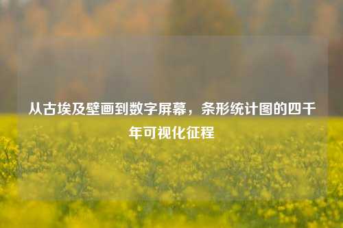 从古埃及壁画到数字屏幕，条形统计图的四千年可视化征程