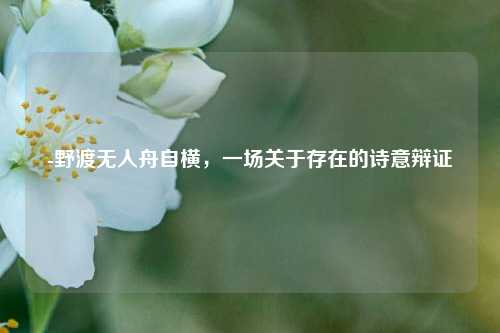 -野渡无人舟自横，一场关于存在的诗意辩证