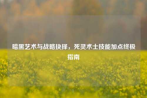 暗黑艺术与战略抉择，死灵术士技能加点终极指南