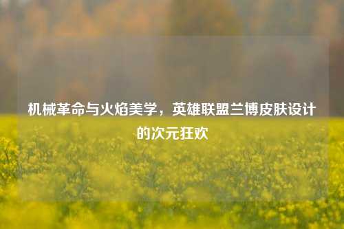 机械革命与火焰美学，英雄联盟兰博皮肤设计的次元狂欢