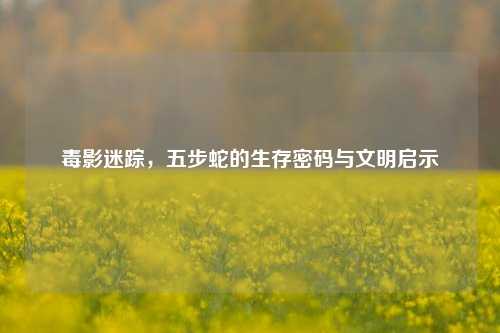 毒影迷踪，五步蛇的生存密码与文明启示